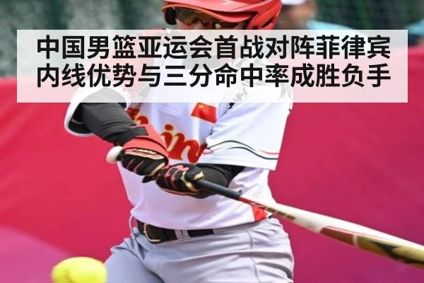 中国男篮亚运会首战对阵菲律宾 内线优势与三分命中率成胜负手