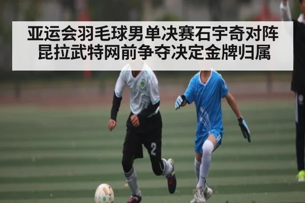 亚运会羽毛球男单决赛石宇奇对阵昆拉武特网前争夺决定金牌归属